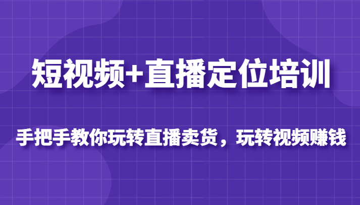 短视频+直播定位培训，手把手教你玩转直播卖货，玩转视频赚钱-甘南项目网