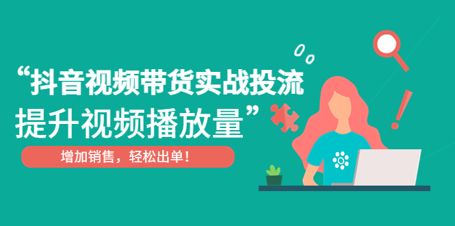 抖音视频带货实战投流，提升视频播放量，增加销售轻松出单-甘南项目网