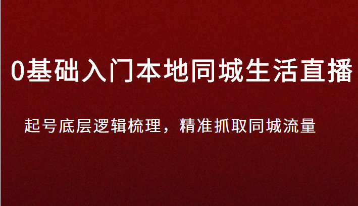 0基础入门本地同城生活直播，起号底层逻辑梳理，精准抓取同城流量-甘南项目网