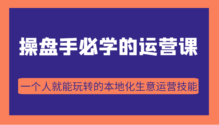 操盘手必学的38节运营课，一个人就能玩转的本地化生意运营技能（价值2980元）-甘南项目网