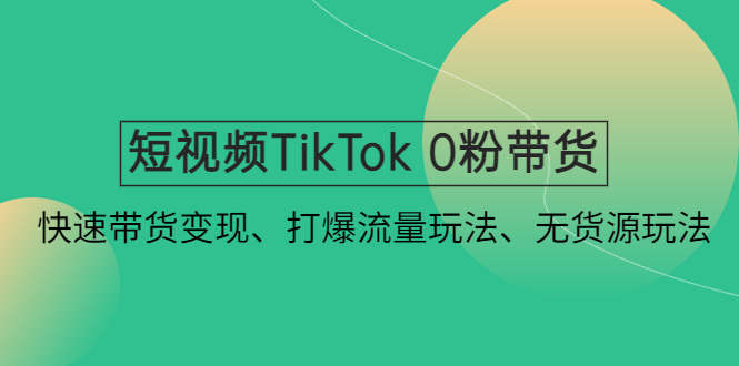 短视频TikTok 0粉带货：快速带货变现、打爆流量玩法、无货源玩法-甘南项目网