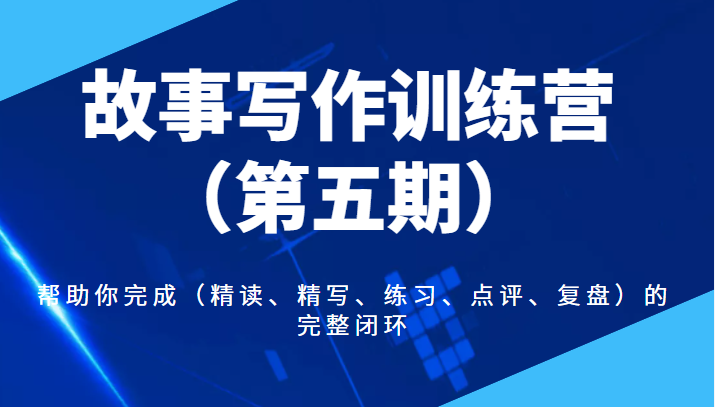 故事写作训练营（第五期），帮助你完成（精读、精写、练习、点评、复盘）的完整闭环-甘南项目网