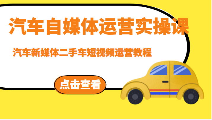 汽车自媒体运营实操课，汽车新媒体二手车短视频运营教程（价值8888元）-甘南项目网