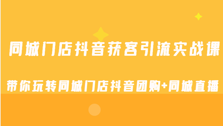 同城门店抖音获客引流实战课，带你玩转同城门店抖音团购+同城直播-甘南项目网