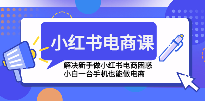 小红书电商课程，解决新手做小红书电商困惑，小白一台手机也能做电商-甘南项目网