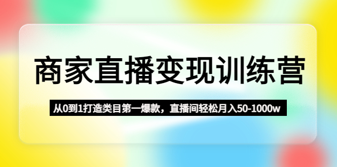 商家直播变现训练营：从0到1打造类目第一爆款，直播间轻松月入50-1000w-甘南项目网