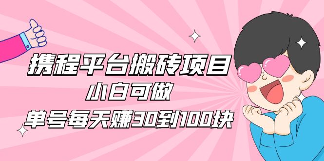 2023携程平台搬砖项目，小白可做，单号每天赚30到100块钱还是很容易的-甘南项目网