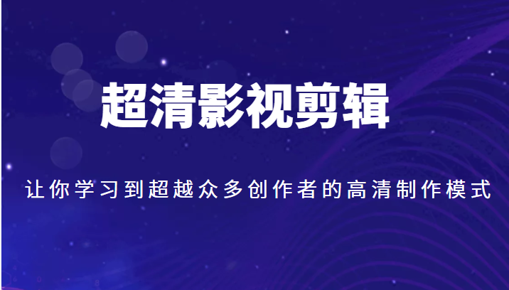 超清影视剪辑，让你学习到超越众多创作者的高清制作模式-甘南项目网