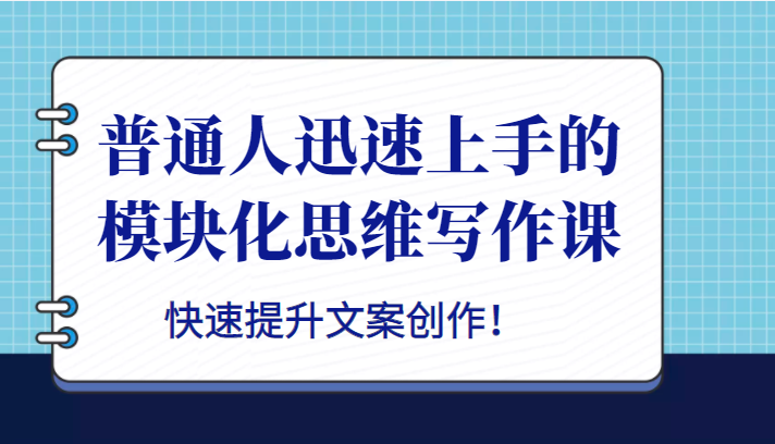 普通人迅速上手的模块化思维写作课，快速提升文案创作！-甘南项目网