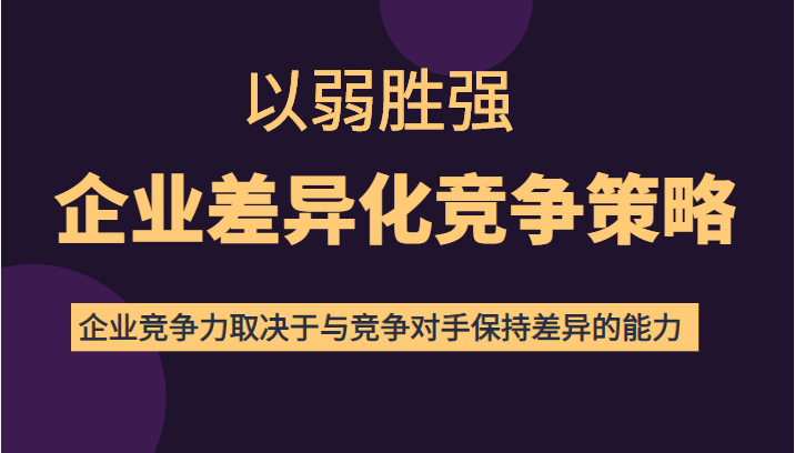 以弱胜强企业差异化竞争策略，提高企业竞争力和对手保持差异的能力（价值618元）-甘南项目网