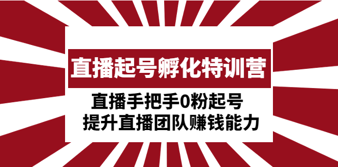 直播起号孵化特训营：直播手把手0粉起号 提升直播团队赚钱能力-甘南项目网