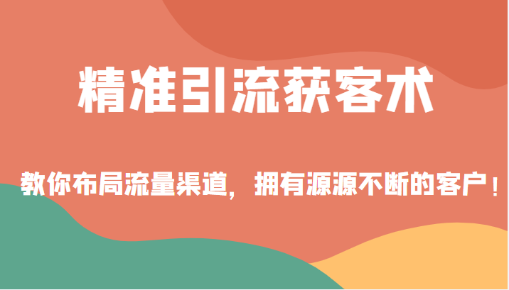 精准引流获客术，教你布局流量渠道，拥有源源不断的客户！-甘南项目网