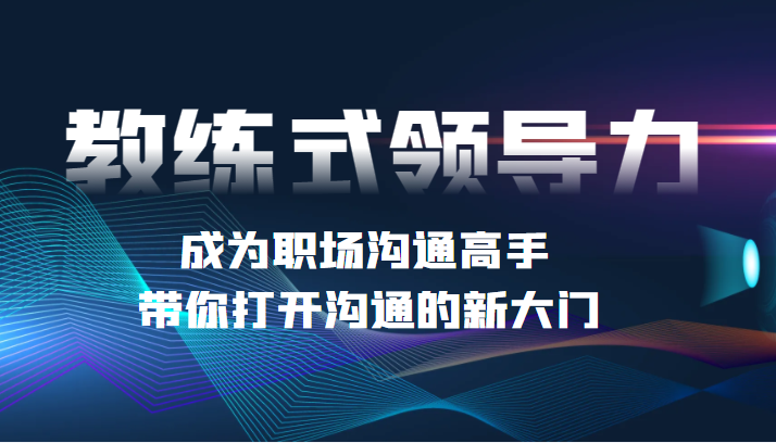 教练式领导力 成为职场沟通高手，带你打开沟通的新大门-甘南项目网