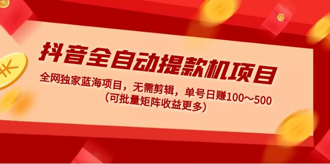 抖音全自动提款机项目：独家蓝海 无需剪辑 单号日赚100～500 (可批量矩阵)-甘南项目网