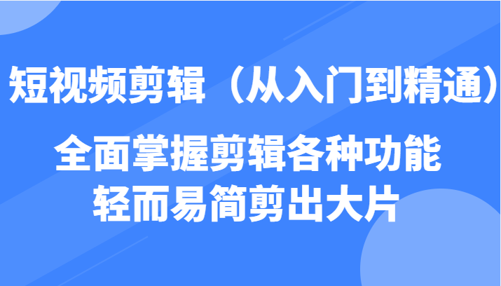 短视频剪辑（从入门到精通），全面掌握剪辑各种功能，轻而易简剪出大片-甘南项目网