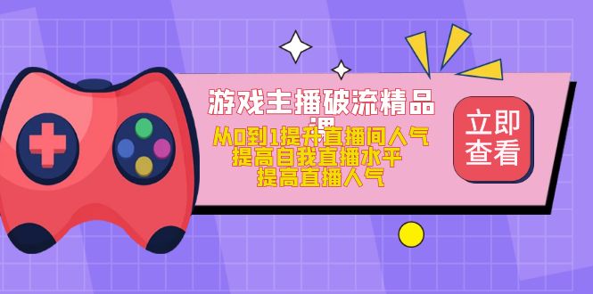 游戏主播破流精品课，从0到1提升直播间人气 提高自我直播水平 提高直播人气-甘南项目网