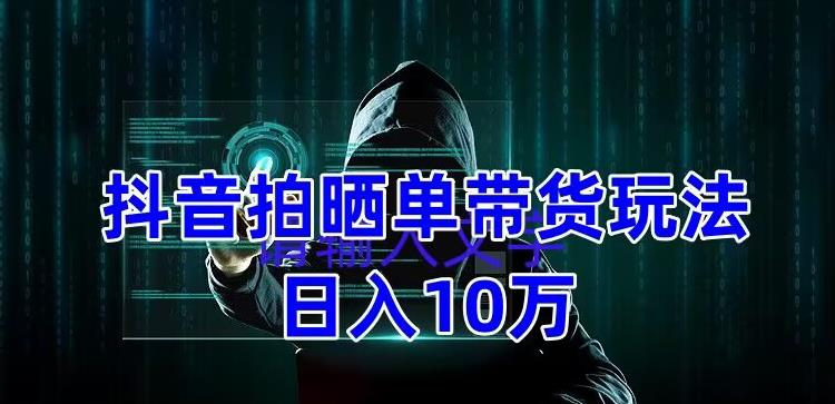 抖音拍晒单带货玩法分享 项目整体流程简单 有团队实测日入1万【教程+素材】-甘南项目网