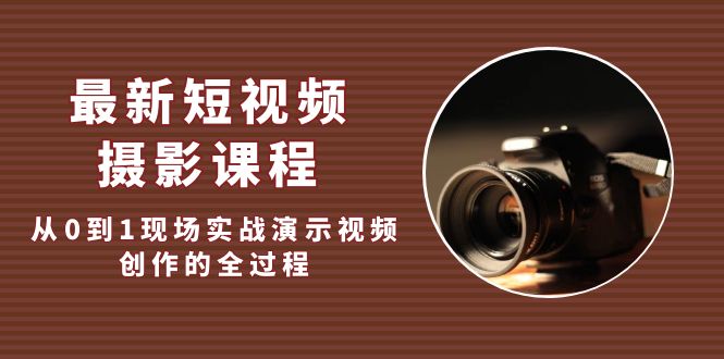 最新短视频·摄影课程，从0到1现场实战演示视频创作的全过程-甘南项目网