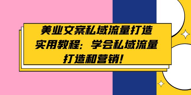 美业文案私域流量打造实用教程：学会私域流量打造和营销-甘南项目网