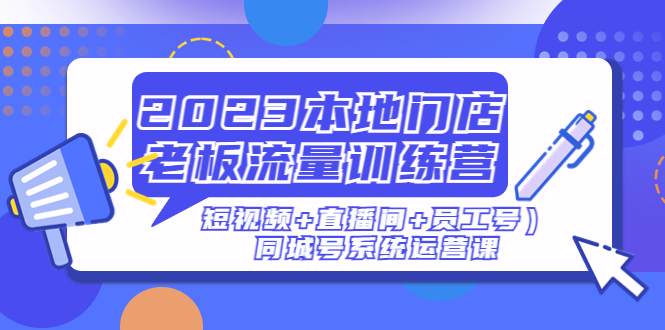 2023本地门店老板流量训练营（短视频+直播间+员工号）同城号系统运营课-甘南项目网