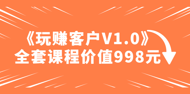 某收费课程《玩赚客户V1.0》全套课程价值998元【无水印】-甘南项目网