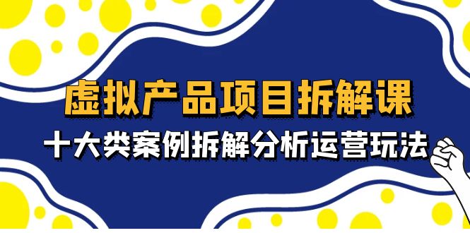 虚拟产品项目拆解课，十大类案例拆解分析运营玩法（11节课）-甘南项目网