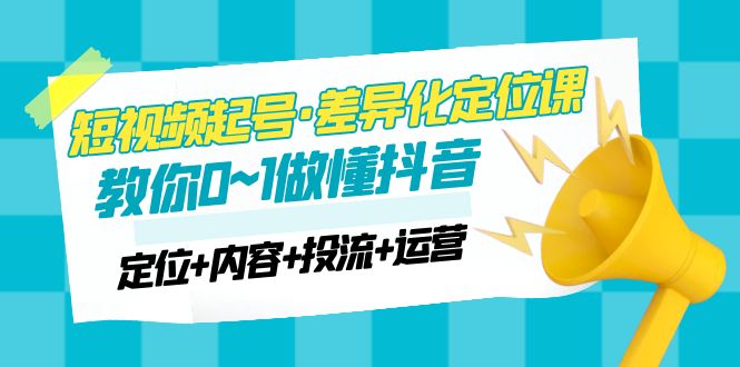 2023短视频起号·差异化定位课：0~1做懂抖音（定位+内容+投流+运营）-甘南项目网