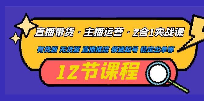 直播带货·主播运营2合1实战课 有货源 无货源 直播推流 极速起号 稳定出单-甘南项目网