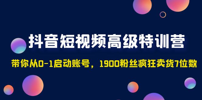 抖音短视频高级特训营：带你从0-1启动账号，1900粉丝疯狂卖货7位数-甘南项目网