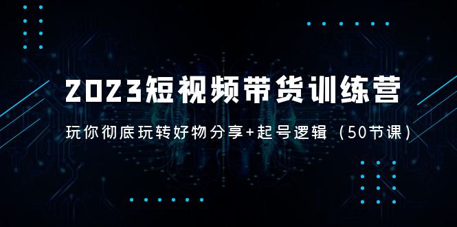 2023短视频带货训练营：带你彻底玩转好物分享+起号逻辑-甘南项目网