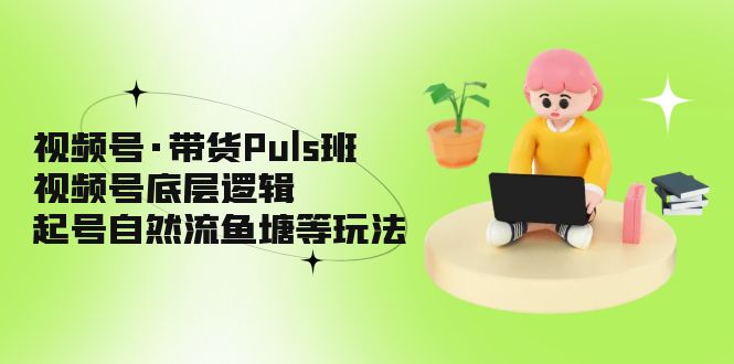 视频号·带货Puls班，视频号底层逻辑，起号自然流鱼塘等玩法-甘南项目网