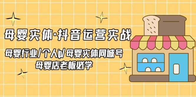 母婴实体·抖音运营实战 母婴行业·个人ip·母婴实体同城号 母婴店老板必学（无水印）-甘南项目网