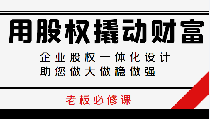 用股权撬动财富，企业股权一体化设计，助您做大做稳做强， 老板必修课-甘南项目网