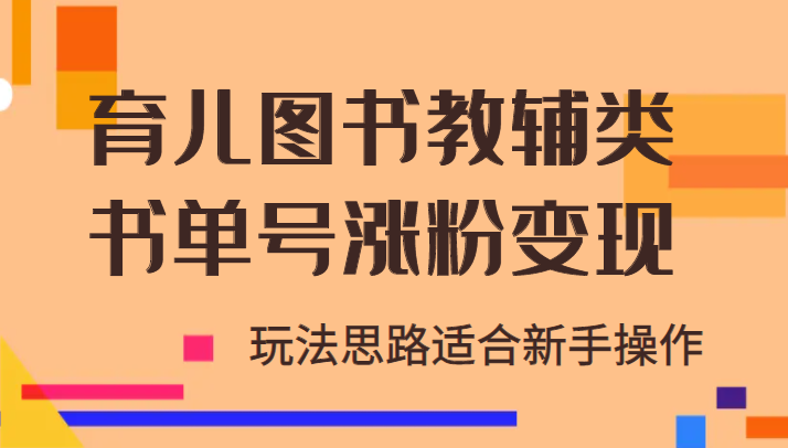 育儿图书教辅类书单号涨粉变现项目，玩法思路适合新手操作，无私分享！-甘南项目网