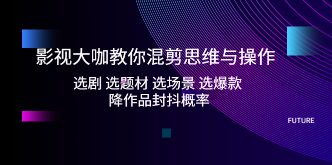 影视大咖教你混剪思维与操作：选剧 选题材 选场景 选爆款 降作品封抖概率-甘南项目网