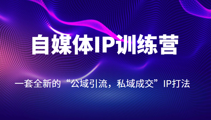 自媒体IP训练营【14期】，一套全新的“公域引流，私域成交”IP打法-甘南项目网