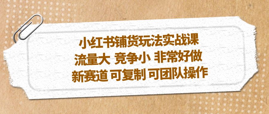 小红书铺货玩法实战课，流量大 竞争小 非常好做 新赛道 可复制 可团队操作-甘南项目网