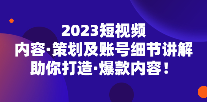 2023短视频内容·策划及账号细节讲解，助你打造·爆款内容-甘南项目网