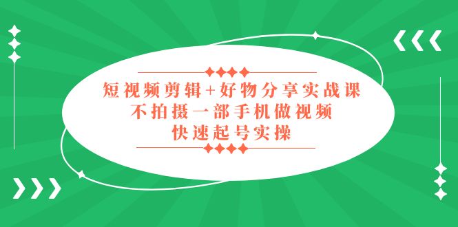 短视频剪辑+好物分享实战课，无需拍摄一部手机做视频，快速起号实操-甘南项目网