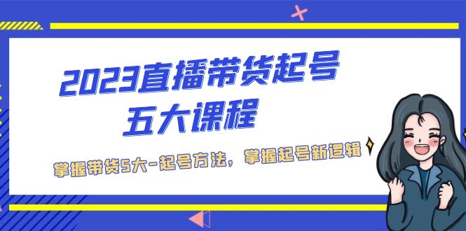 2023直播带货起号五大课程，掌握带货5大-起号方法，掌握起新号逻辑-甘南项目网