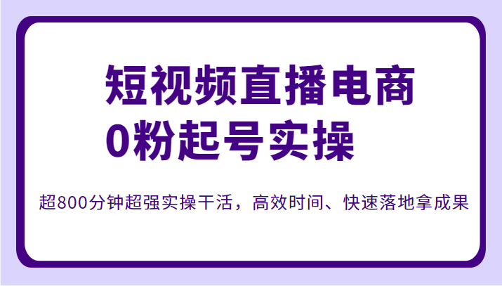 短视频直播电商0粉起号实操，超800分钟超强实操干活，高效时间、快速落地拿成果-甘南项目网