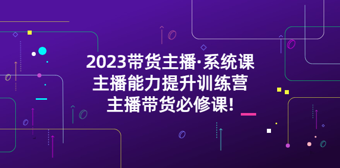 2023带货主播·系统课，主播能力提升训练营，主播带货必修课-甘南项目网