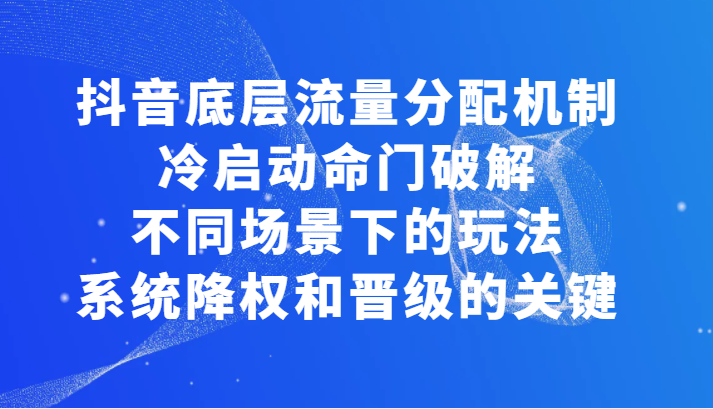 揭秘抖音底层流量分配机制，冷启动命门破解和不同场景下的玩法，系统降权和晋级的关键-甘南项目网