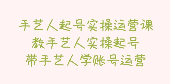 手艺人起号实操运营课，教手艺人实操起号，带手艺人学账号运营-甘南项目网