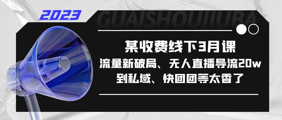 某收费线下3月课，流量新破局、无人直播导流20w到私域、快团团等太香了-甘南项目网