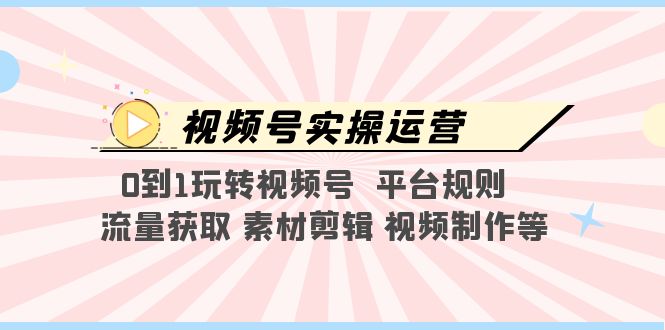 视频号实操运营，0到1玩转视频号 平台规则 流量获取 素材剪辑 视频制作等-甘南项目网