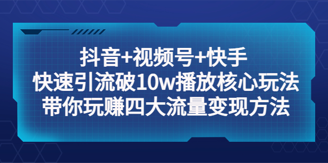 抖音+视频号+快手 快速引流破10w播放核心玩法：带你玩赚四大流量变现方法-甘南项目网