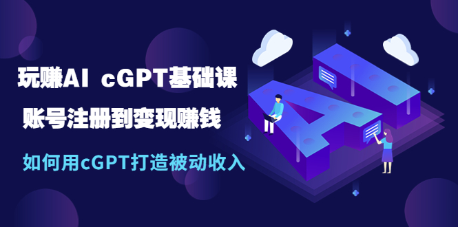 玩赚AI cGPT基础课：账号注册到变现赚钱，如何用cGPT打造被动收入-甘南项目网