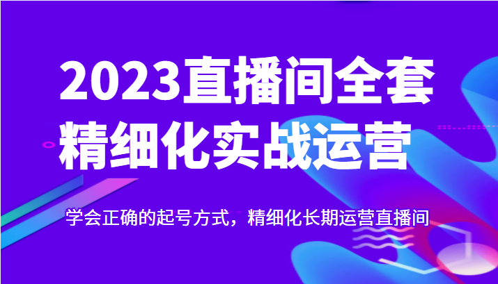 实战起号2023直播间全套精细化实战运营，学会正确的起号方式，精细化长期运营直播间-甘南项目网