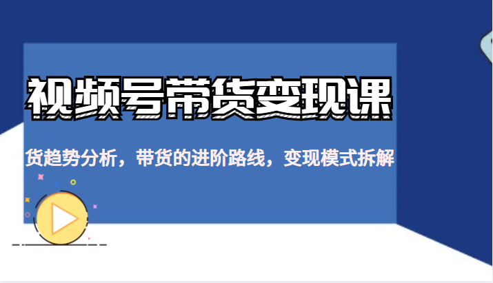 视频号带货变现课，货趋势分析，带货的进阶路线，变现模式拆解-甘南项目网